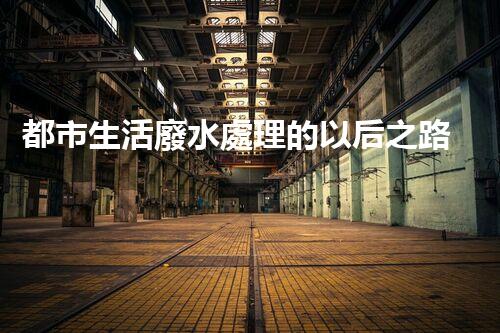 都市生活廢水處理的以后之路：凈化水源，守護(hù)都市？
